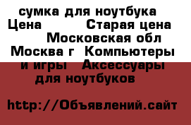 сумка для ноутбука › Цена ­ 700 › Старая цена ­ 700 - Московская обл., Москва г. Компьютеры и игры » Аксессуары для ноутбуков   